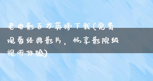 老电影百万英磅下载(免费观看经典影片，畅享影院级视听体验)