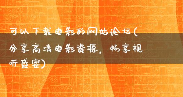 可以下载电影的网站论坛(分享高清电影资源，畅享视听盛宴)