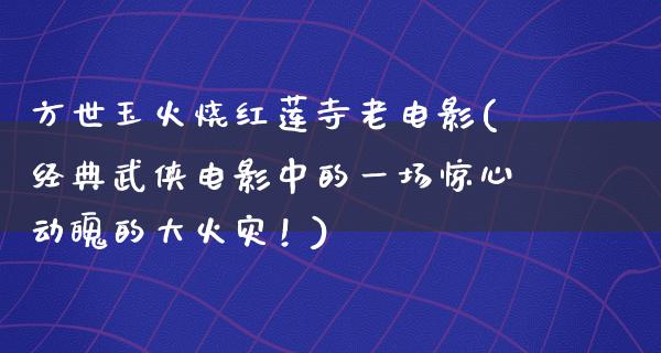 方世玉火烧红莲寺老电影(经典武侠电影中的一场惊心动魄的大火灾！)