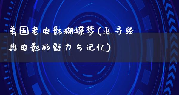 美国老电影蝴蝶梦(追寻经典电影的魅力与记忆)