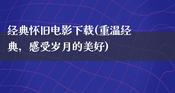 经典怀旧电影下载(重温经典，感受岁月的美好)