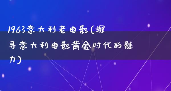 1963意大利老电影(探寻意大利电影黄金时代的魅力)