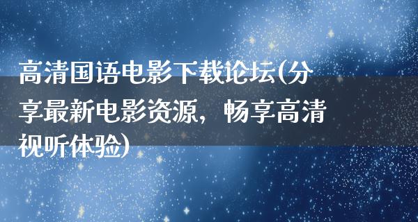 高清国语电影下载论坛(分享最新电影资源，畅享高清视听体验)