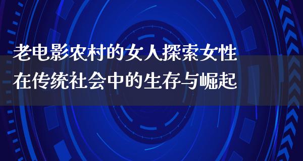 老电影农村的女人探索女性在传统社会中的生存与崛起