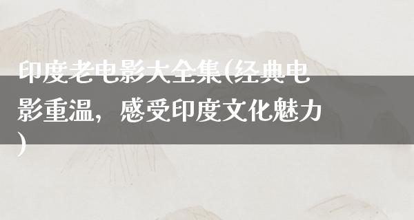 印度老电影大全集(经典电影重温，感受印度文化魅力)