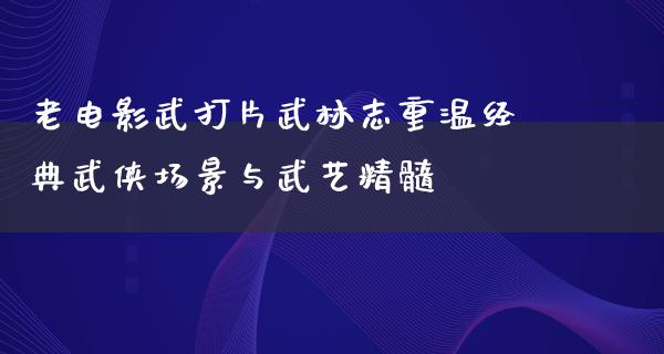 老电影武打片武林志重温经典武侠场景与武艺精髓