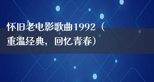 怀旧老电影歌曲1992（重温经典，回忆青春）