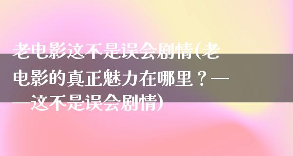 老电影这不是误会剧情(老电影的真正魅力在哪里？——这不是误会剧情)