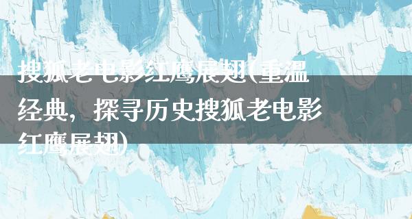 搜狐老电影红鹰展翅(重温经典，探寻历史搜狐老电影红鹰展翅)