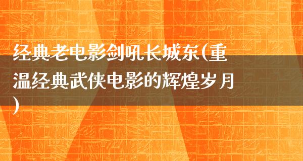 经典老电影剑吼长城东(重温经典武侠电影的辉煌岁月)