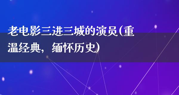 老电影三进三城的演员(重温经典，缅怀历史)