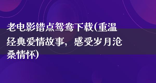 老电影错点鸳鸯下载(重温经典爱情故事，感受岁月沧桑情怀)