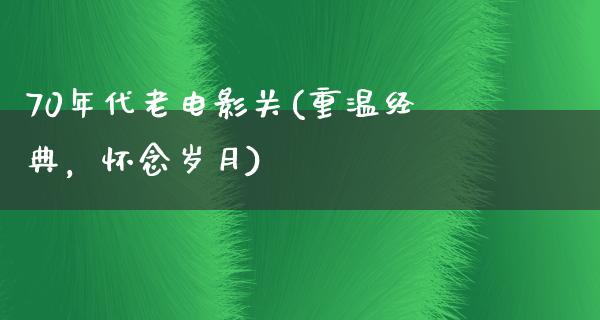 70年代老电影关(重温经典，怀念岁月)