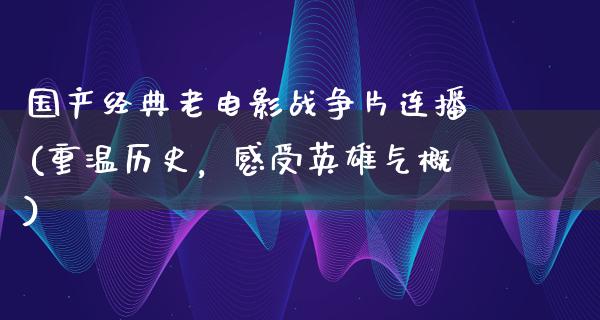 国产经典老电影战争片连播(重温历史，感受英雄气概)