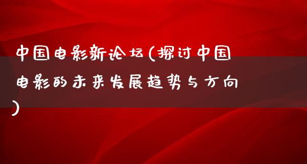 中国电影新论坛(探讨中国电影的未来发展趋势与方向)