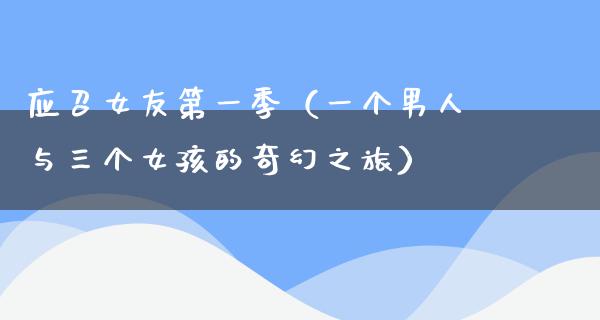 **女友第一季（一个男人与三个女孩的奇幻之旅）