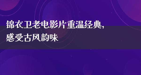 锦衣卫老电影片重温经典，感受古风韵味