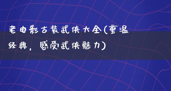 老电影古装武侠大全(重温经典，感受武侠魅力)