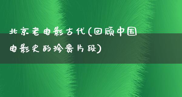 北京老电影古代(回顾中国电影史的珍贵片段)