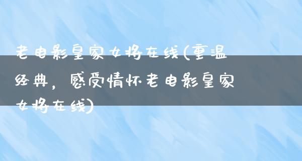 老电影皇家女将在线(重温经典，感受情怀老电影皇家女将在线)