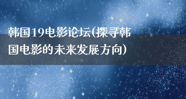 韩国19电影论坛(探寻韩国电影的未来发展方向)