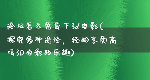 论坛怎么免费下3d电影(探究多种途径，轻松享受高清3D电影的乐趣)