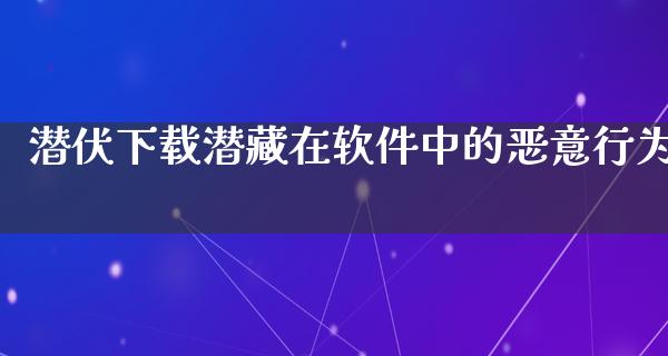 潜伏下载潜藏在软件中的恶意行为