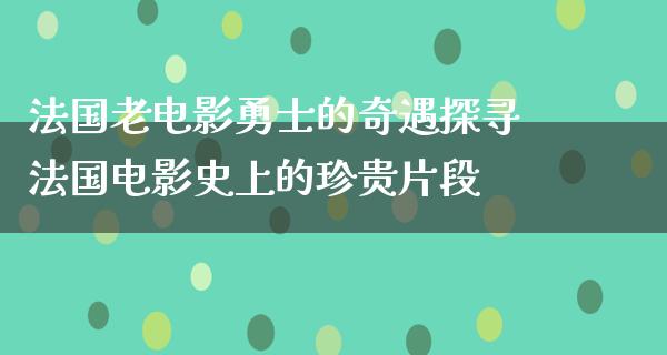 法国老电影勇士的奇遇探寻法国电影史上的珍贵片段