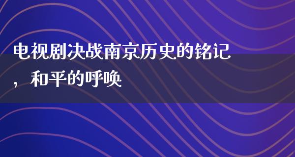 电视剧决战南京历史的铭记，和平的呼唤