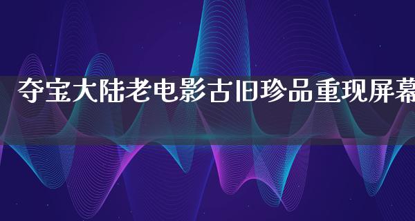 夺宝大陆老电影古旧珍品重现屏幕