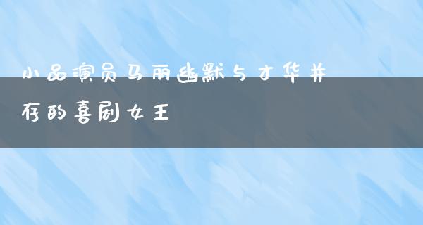 小品演员马丽幽默与才华并存的喜剧女王