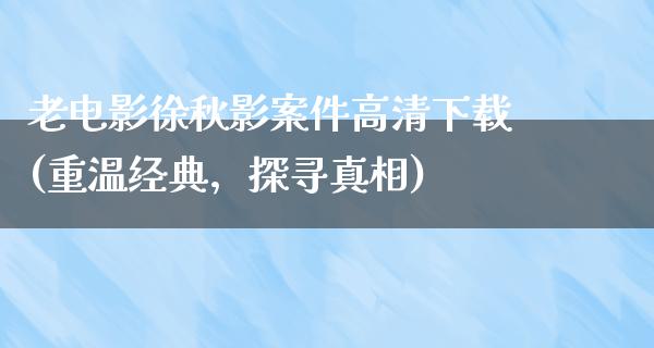 老电影徐秋影案件高清下载(重温经典，探寻真相)