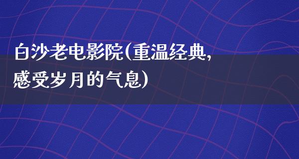 白沙老电影院(重温经典，感受岁月的气息)