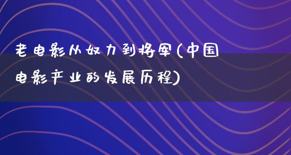 老电影从奴力到将军(中国电影产业的发展历程)