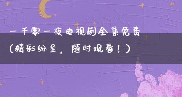 一千零**电视剧全集免费(精彩纷呈，随时观看！)