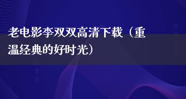 老电影李双双高清下载（重温经典的好时光）