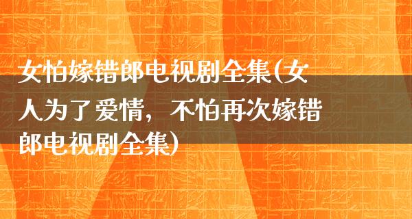 女怕嫁错郎电视剧全集(女人为了爱情，不怕再次嫁错郎电视剧全集)