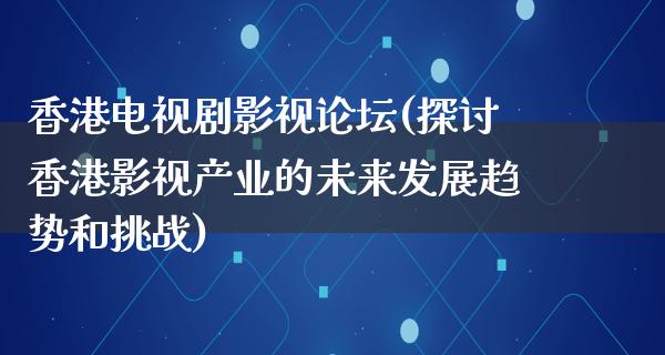 香港电视剧影视论坛(探讨香港影视产业的未来发展趋势和挑战)