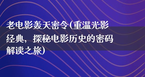 老电影轰天密令(重温光影经典，探秘电影历史的密码解读之旅)