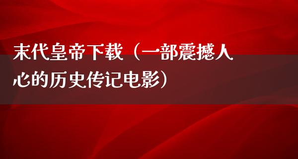 末代皇帝下载（一部震撼人心的历史传记电影）