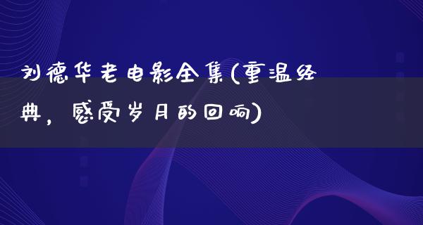 刘德华老电影全集(重温经典，感受岁月的回响)