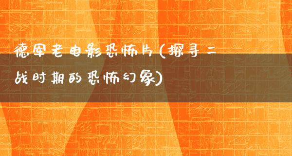 德军老电影恐怖片(探寻二战时期的恐怖幻象)