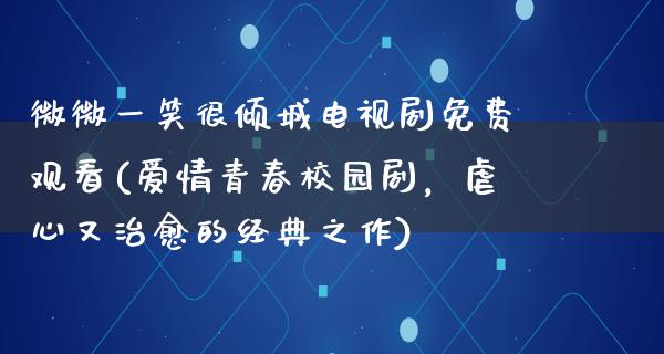 微微一笑很倾城电视剧免费观看(爱情青春校园剧，虐心又治愈的经典之作)