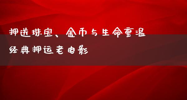 押送珠宝、金币与生命重温经典押运老电影