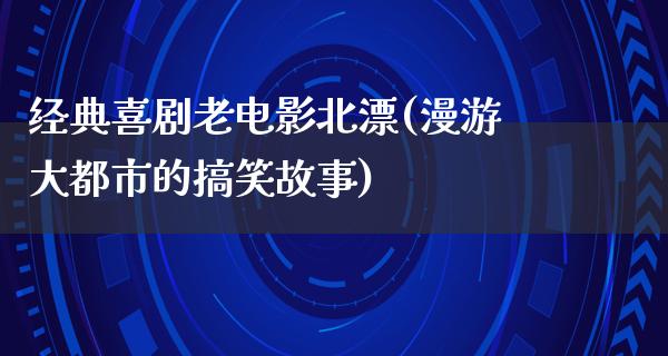 经典喜剧老电影北漂(漫游大都市的搞笑故事)