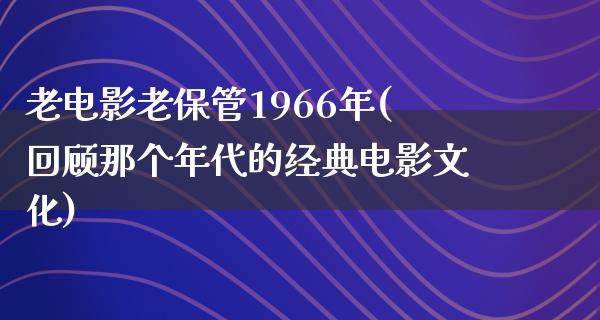 老电影老保管1966年(回顾那个年代的经典电影文化)