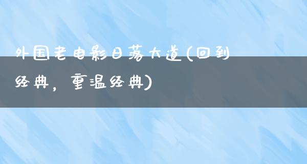 外国老电影日落大道(回到经典，重温经典)