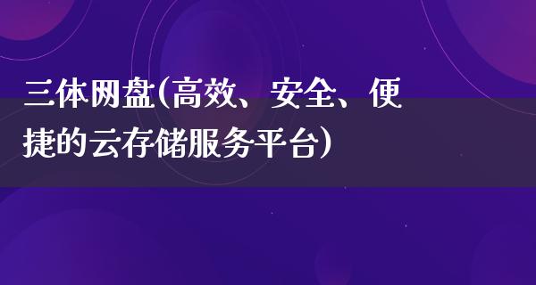 三体网盘(高效、安全、便捷的云存储服务平台)