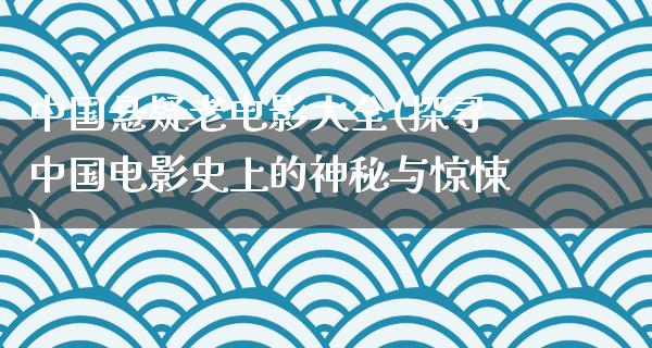 中国悬疑老电影大全(探寻中国电影史上的神秘与惊悚)