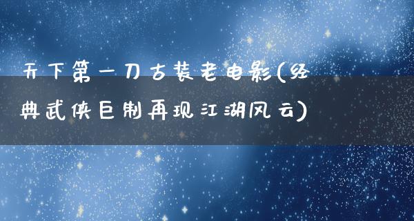 天下第一刀古装老电影(经典武侠巨制再现江湖风云)